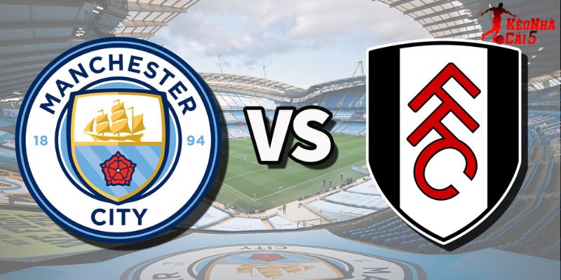 Soi Kèo Man City vs Fulham, 02h30 12/2 - Ngoại Hạng Anh